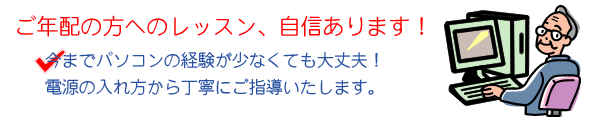 ご年配の方へのレッスン、自信あります！ 今までパソコンに触れたことがなくても大丈夫！ 電源の入れ方から丁寧にご指導いたします。